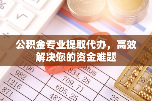 合江公积金专业提取代办，高效解决您的资金难题