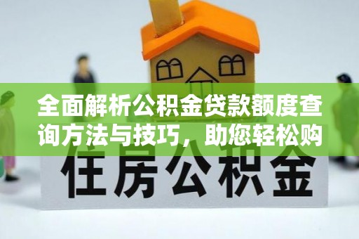 浠水全面解析公积金贷款额度查询方法与技巧，助您轻松购房