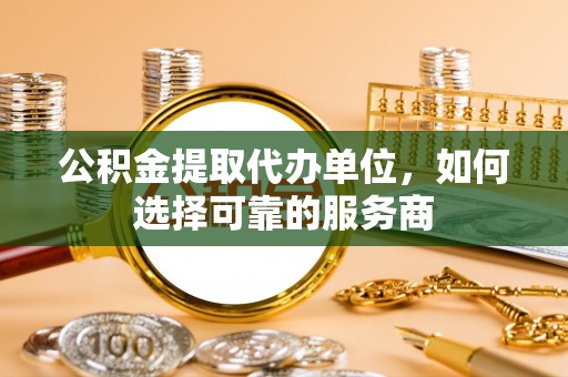 海盐公积金提取代办单位，如何选择可靠的服务商