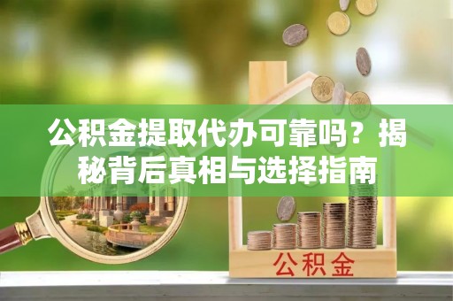 进贤公积金提取代办可靠吗？揭秘背后真相与选择指南