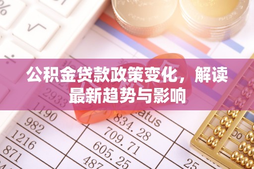 泾县公积金贷款政策变化，解读最新趋势与影响