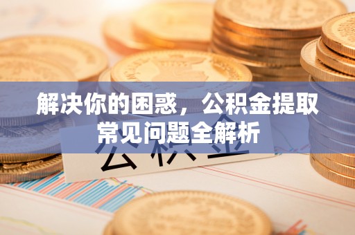 纳雍解决你的困惑，公积金提取常见问题全解析