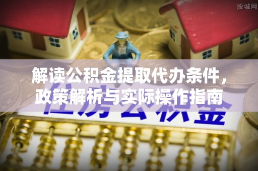 商业解读公积金提取代办条件，政策解析与实际操作指南