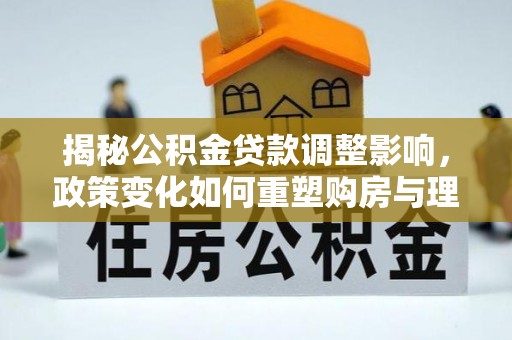 丹东揭秘公积金贷款调整影响，政策变化如何重塑购房与理财规划