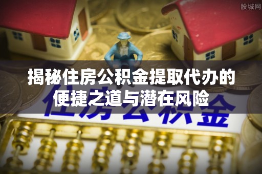 丹东揭秘住房公积金提取代办的便捷之道与潜在风险