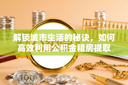 纳雍解锁城市生活的秘诀，如何高效利用公积金租房提取