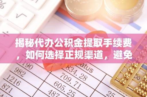 纳雍揭秘代办公积金提取手续费，如何选择正规渠道，避免上当受骗