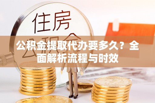南头公积金提取代办要多久？全面解析流程与时效