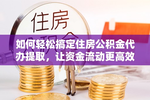 南头如何轻松搞定住房公积金代办提取，让资金流动更高效