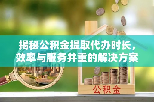 南头揭秘公积金提取代办时长，效率与服务并重的解决方案