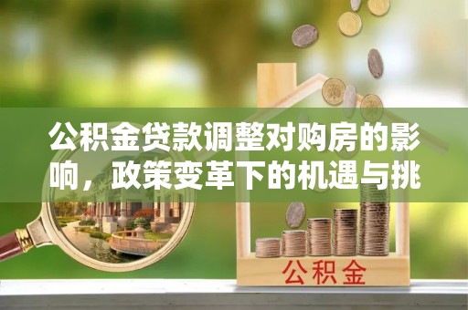 索县公积金贷款调整对购房的影响，政策变革下的机遇与挑战