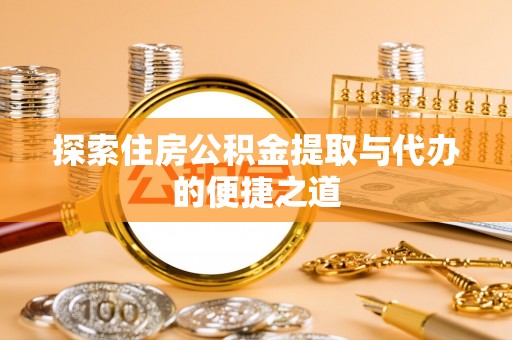 索县探索住房公积金提取与代办的便捷之道