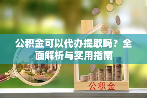 索县公积金可以代办提取吗？全面解析与实用指南