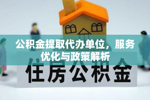 索县公积金提取代办单位，服务优化与政策解析