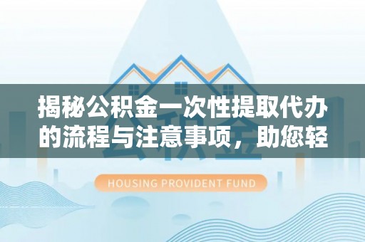 中坜揭秘公积金一次性提取代办的流程与注意事项，助您轻松搞定财务规划