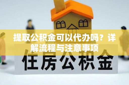 中坜提取公积金可以代办吗？详解流程与注意事项