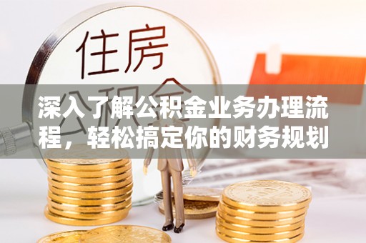 中坜深入了解公积金业务办理流程，轻松搞定你的财务规划
