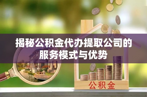 平原揭秘公积金代办提取公司的服务模式与优势