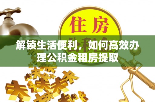 哈尔滨解锁生活便利，如何高效办理公积金租房提取