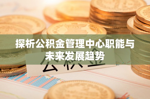 茂南探析公积金管理中心职能与未来发展趋势