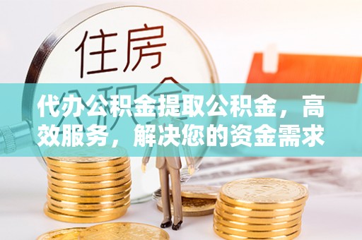 顺昌代办公积金提取公积金，高效服务，解决您的资金需求