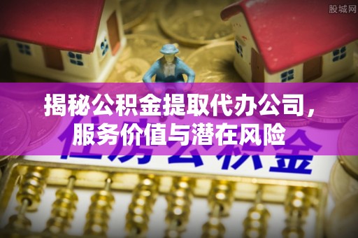 侯马揭秘公积金提取代办公司，服务价值与潜在风险