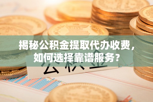 侯马揭秘公积金提取代办收费，如何选择靠谱服务？