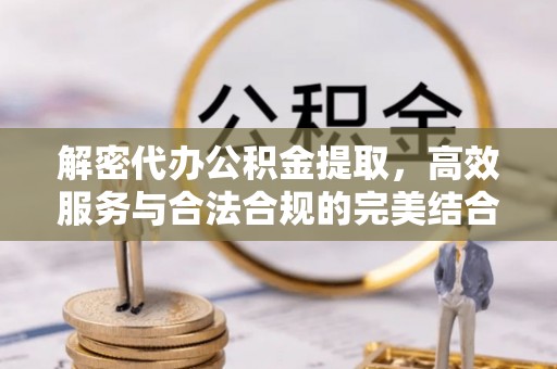侯马解密代办公积金提取，高效服务与合法合规的完美结合