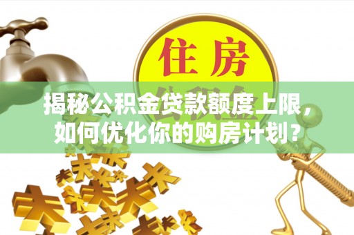 茂南揭秘公积金贷款额度上限，如何优化你的购房计划？