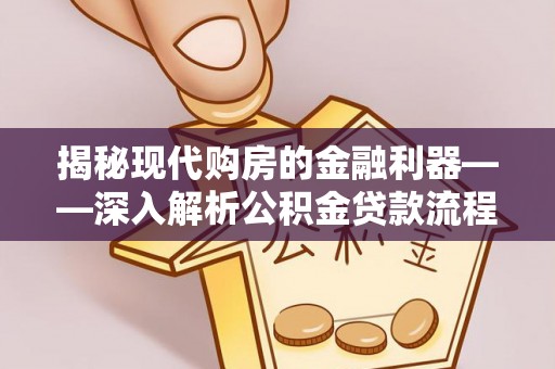 洛扎揭秘现代购房的金融利器——深入解析公积金贷款流程