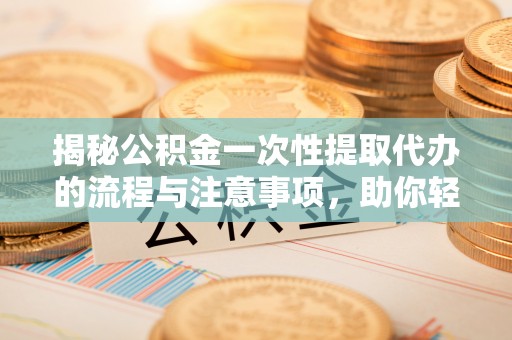 金安揭秘公积金一次性提取代办的流程与注意事项，助你轻松搞定财务规划