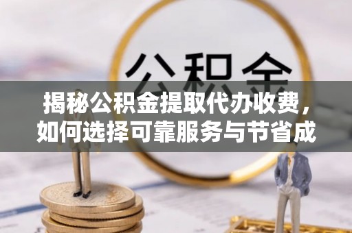 旅顺口揭秘公积金提取代办收费，如何选择可靠服务与节省成本？