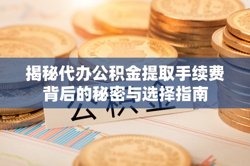 旅顺口揭秘代办公积金提取手续费背后的秘密与选择指南