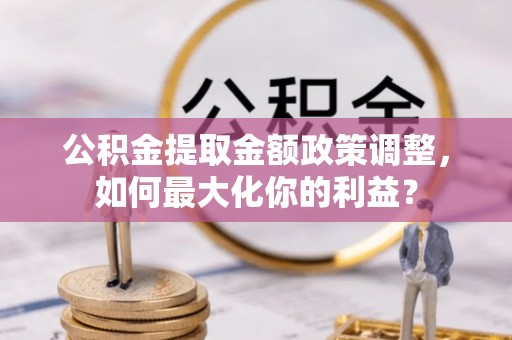 旅顺口公积金提取金额政策调整，如何最大化你的利益？