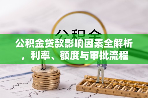 龙岩公积金贷款影响因素全解析，利率、额度与审批流程