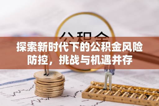 龙岩探索新时代下的公积金风险防控，挑战与机遇并存