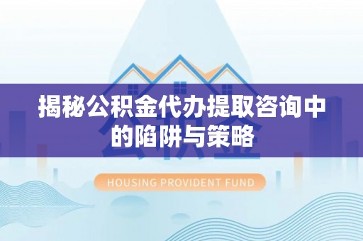 凯里揭秘公积金代办提取咨询中的陷阱与策略