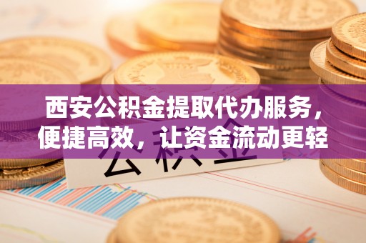 沙市西安公积金提取代办服务，便捷高效，让资金流动更轻松