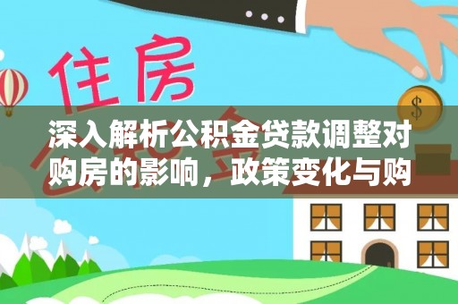 沙市深入解析公积金贷款调整对购房的影响，政策变化与购房者选择