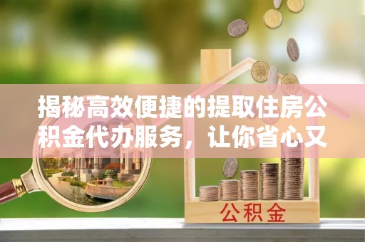 昌平揭秘高效便捷的提取住房公积金代办服务，让你省心又省力