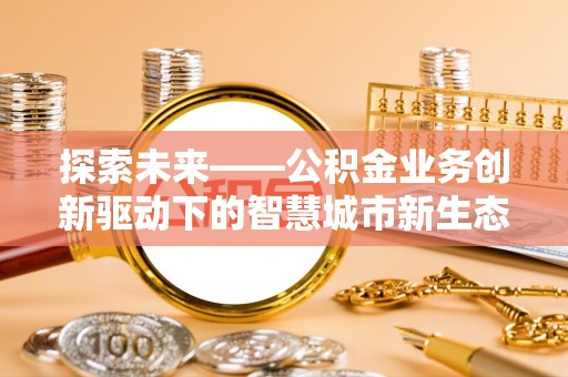 凯里探索未来——公积金业务创新驱动下的智慧城市新生态