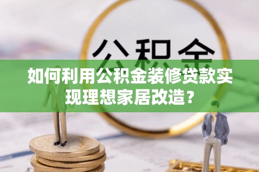 凯里如何利用公积金装修贷款实现理想家居改造？