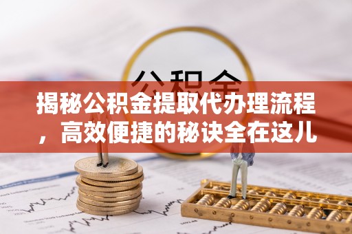 凯里揭秘公积金提取代办理流程，高效便捷的秘诀全在这儿
