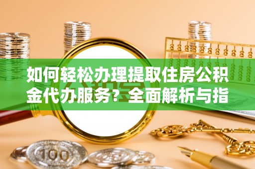 凯里如何轻松办理提取住房公积金代办服务？全面解析与指南