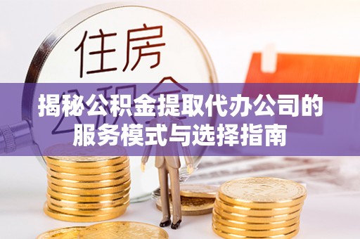 班玛揭秘公积金提取代办公司的服务模式与选择指南