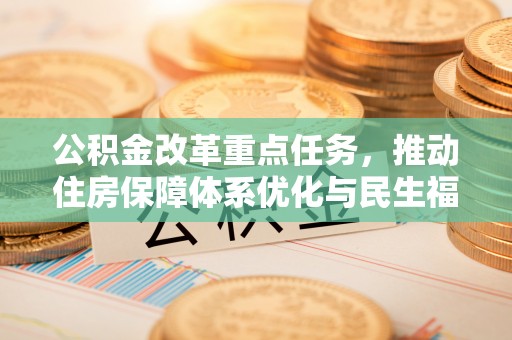 武乡公积金改革重点任务，推动住房保障体系优化与民生福祉提升