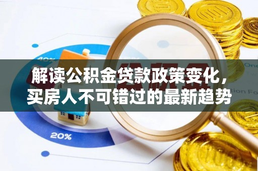 生活解读公积金贷款政策变化，买房人不可错过的最新趋势