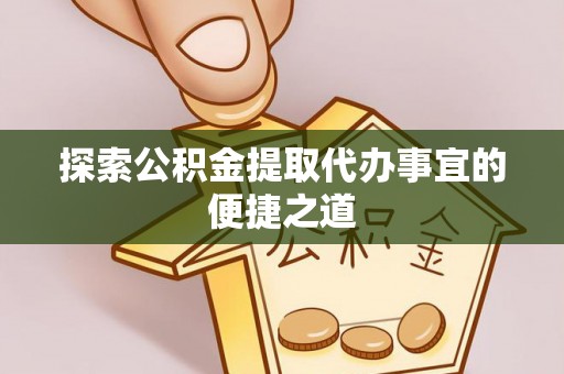 生活探索公积金提取代办事宜的便捷之道