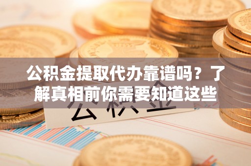 济宁公积金提取代办靠谱吗？了解真相前你需要知道这些