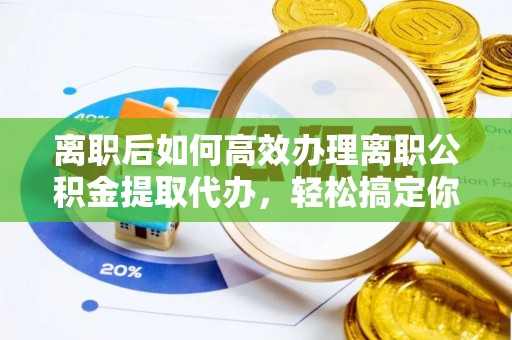 斗南离职后如何高效办理离职公积金提取代办，轻松搞定你的公积金